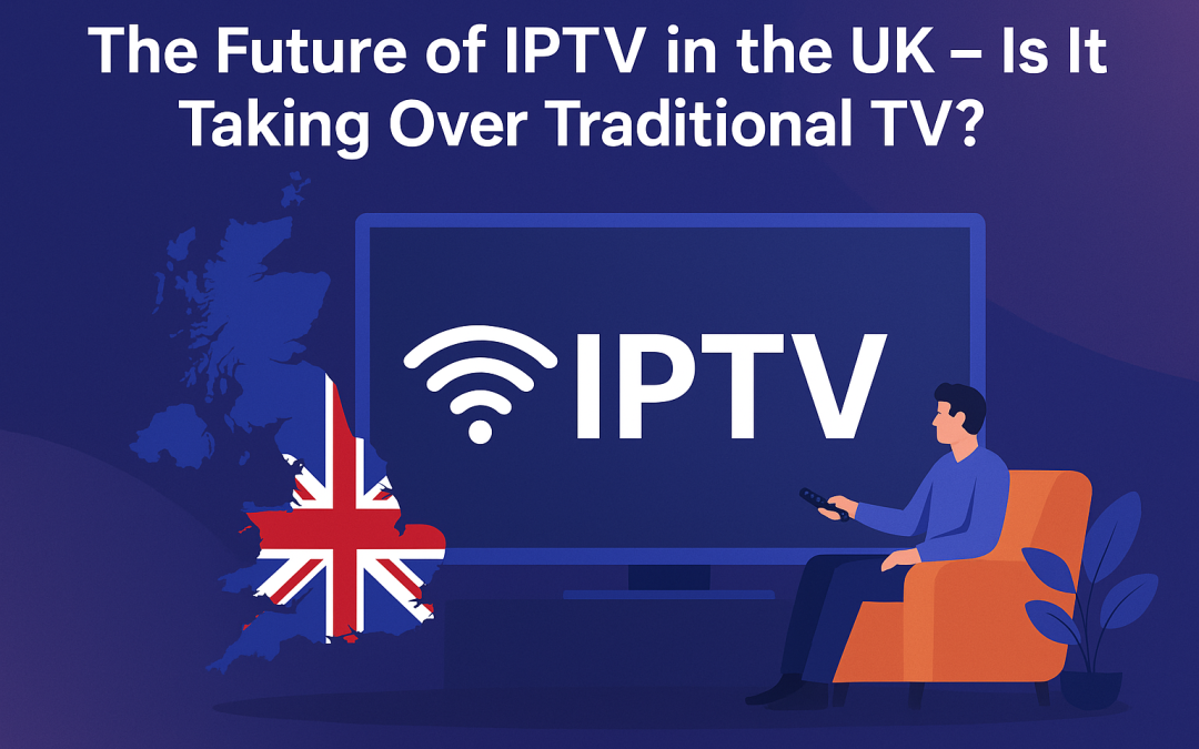 The Future of IPTV in the UK – Is It Taking Over Traditional TV?